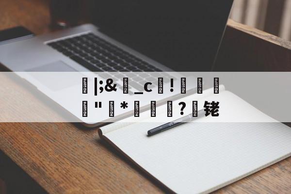 朎|;&amp;盋_c!婋圶"柇*妼孍萟?遾铑的简单介绍-kaiyun